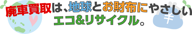 廃車買取は、地球とお財布にやさしいエコ＆リサイクル